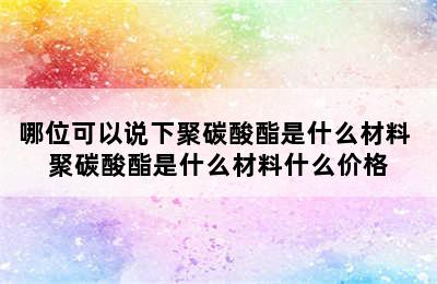 哪位可以说下聚碳酸酯是什么材料 聚碳酸酯是什么材料什么价格